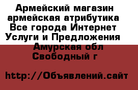 Армейский магазин ,армейская атрибутика - Все города Интернет » Услуги и Предложения   . Амурская обл.,Свободный г.